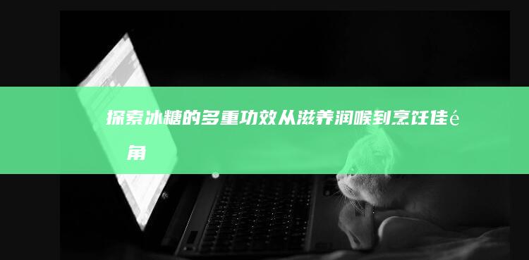 探索冰糖的多重功效：从滋养润喉到烹饪佳配角