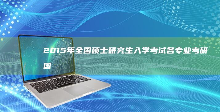 2015年全国硕士研究生入学考试各专业考研国家分数线详解